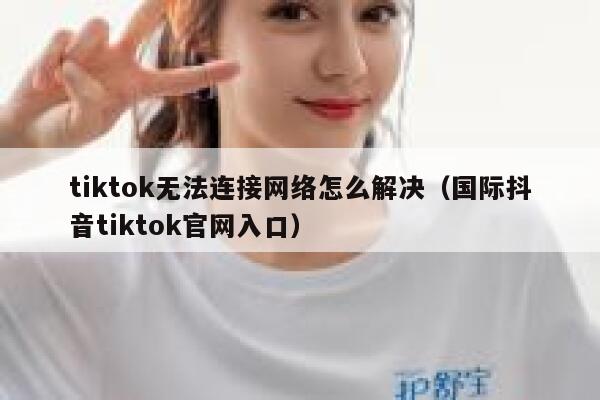 tiktok无法连接网络怎么解决(国际抖音tiktok官网入口) 第1张 tiktok无法连接网络怎么解决(国际抖音tiktok官网入口) 第1张