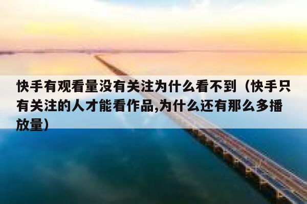 快手有观看量没有关注为什么看不到(快手只有关注的人才能看作品,为什么还有那么多播放量) 第1张 快手有观看量没有关注为什么看不到(快手只有关注的人才能看作品,为什么还有那么多播放量) 第1张