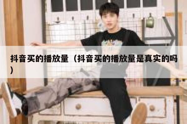抖音买的播放量(抖音买的播放量是真实的吗) 第1张 抖音买的播放量(抖音买的播放量是真实的吗) 第1张