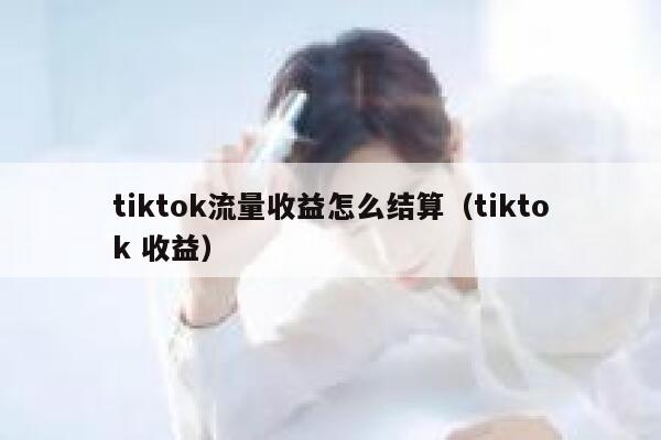tiktok流量收益怎么结算（tiktok 收益） 第1张