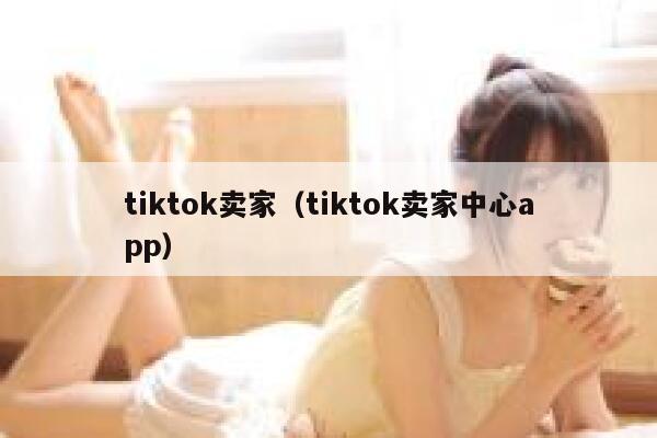 tiktok卖家(tiktok卖家中心app) 第1张 tiktok卖家(tiktok卖家中心app) 第1张