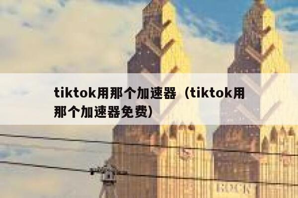 tiktok用那个加速器(tiktok用那个加速器免费) 第1张 tiktok用那个加速器(tiktok用那个加速器免费) 第1张