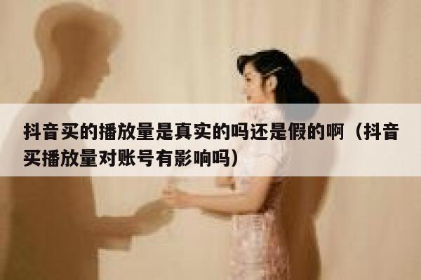 抖音买的播放量是真实的吗还是假的啊（抖音买播放量对账号有影响吗） 第1张