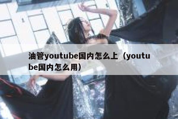 油管youtube国内怎么上（youtube国内怎么用） 第1张