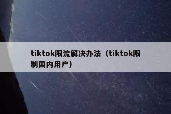 tiktok限流解决办法（tiktok限制国内用户） 第1张