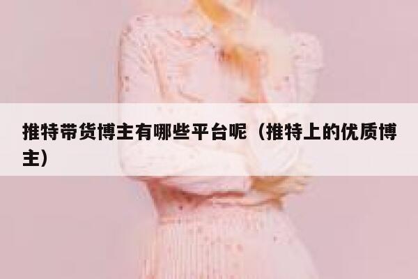 推特带货博主有哪些平台呢（推特上的优质博主） 第1张