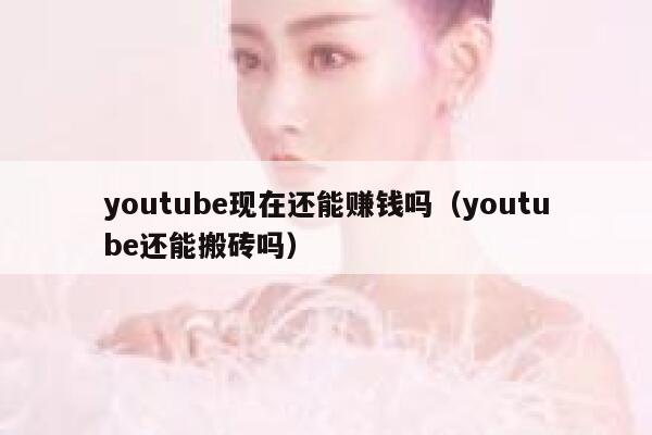 youtube现在还能赚钱吗（youtube还能搬砖吗） 第1张