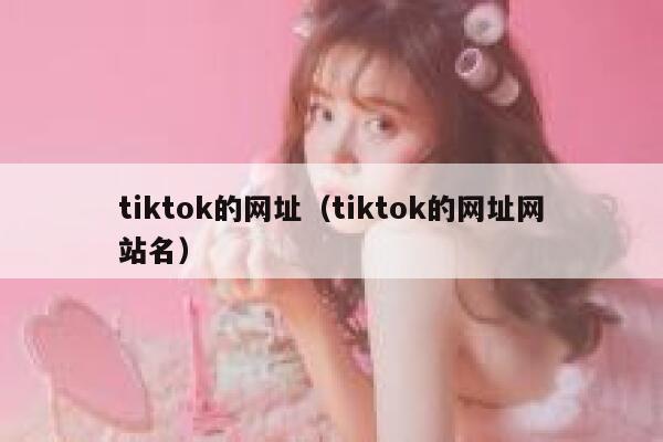 tiktok的网址(tiktok的网址网站名) 第1张 tiktok的网址(tiktok的网址网站名) 第1张