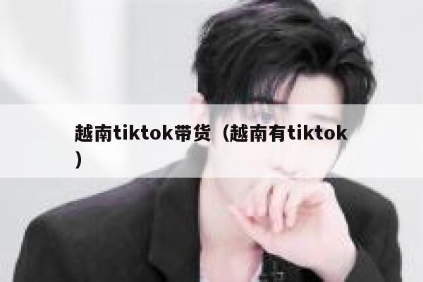 越南tiktok带货(越南有tiktok) 第1张 越南tiktok带货(越南有tiktok) 第1张