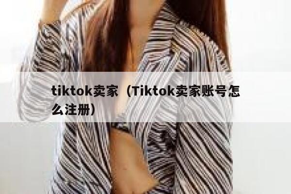 tiktok卖家（Tiktok卖家账号怎么注册） 第1张