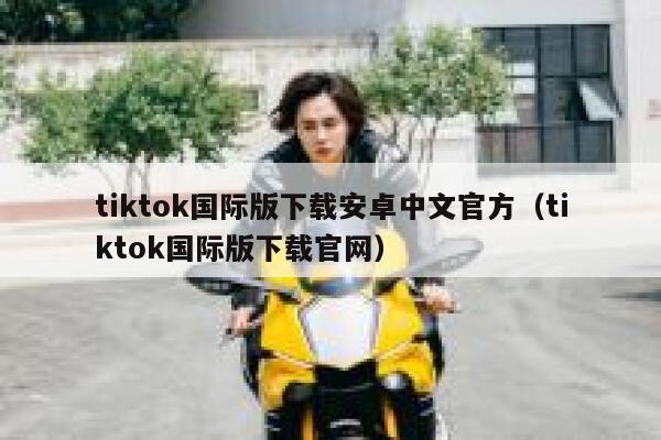 tiktok国际版下载安卓中文官方（tiktok国际版下载官网） 第1张