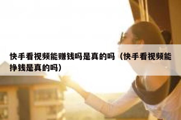 快手看视频能赚钱吗是真的吗（快手看视频能挣钱是真的吗） 第1张