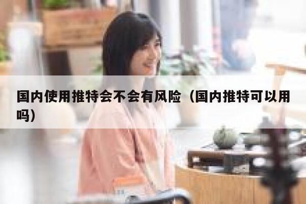 国内使用推特会不会有风险（国内推特可以用吗） 第1张