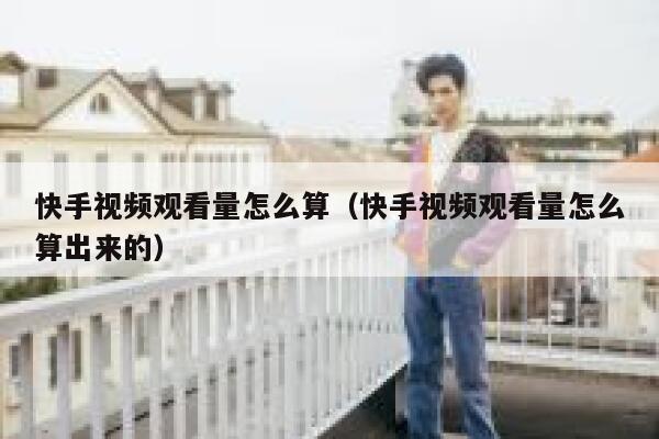 快手视频观看量怎么算（快手视频观看量怎么算出来的） 第1张