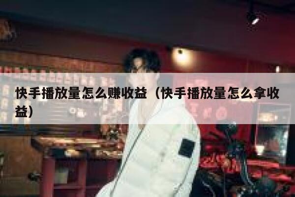 快手播放量怎么赚收益（快手播放量怎么拿收益） 第1张