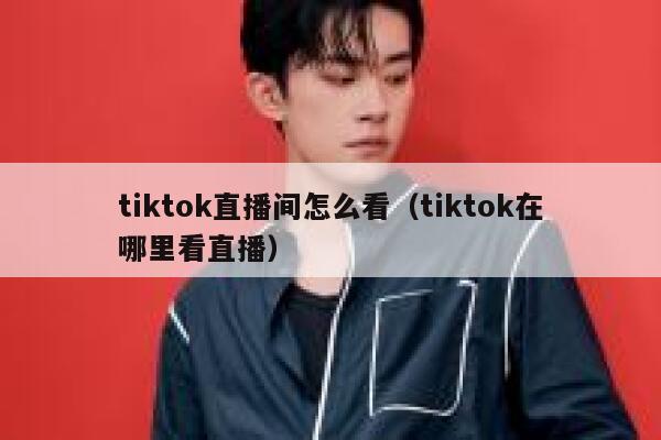 tiktok直播间怎么看（tiktok在哪里看直播） 第1张