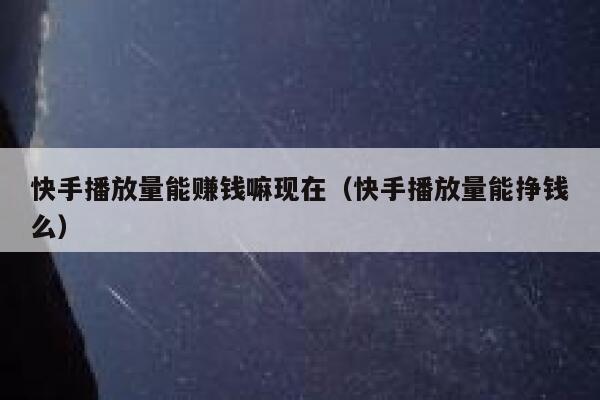快手播放量能赚钱嘛现在（快手播放量能挣钱么） 第1张