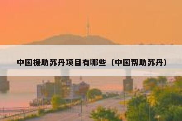 中国援助苏丹项目有哪些（中国帮助苏丹） 第1张