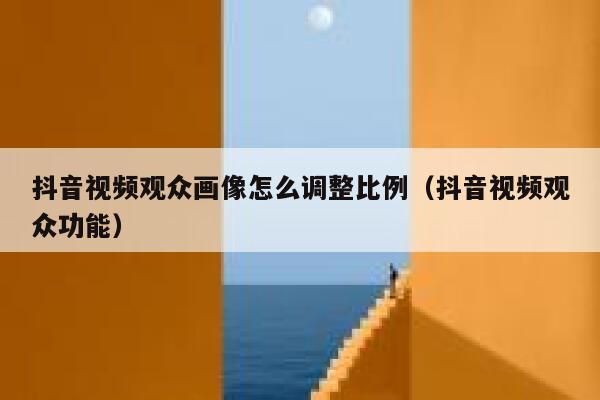 抖音视频观众画像怎么调整比例（抖音视频观众功能） 第1张