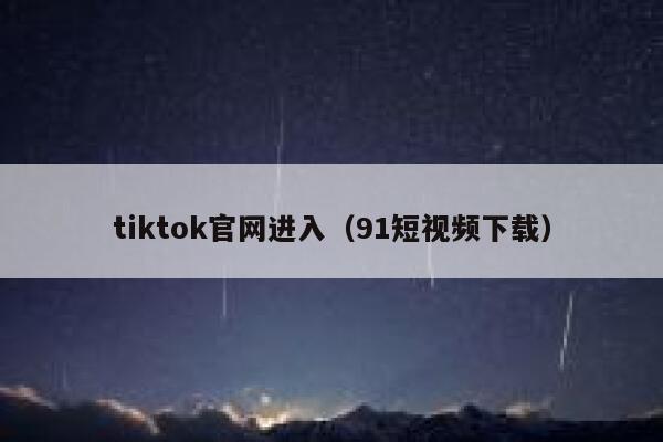 tiktok官网进入（91短视频下载） 第1张