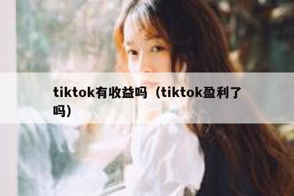 tiktok有收益吗（tiktok盈利了吗） 第1张