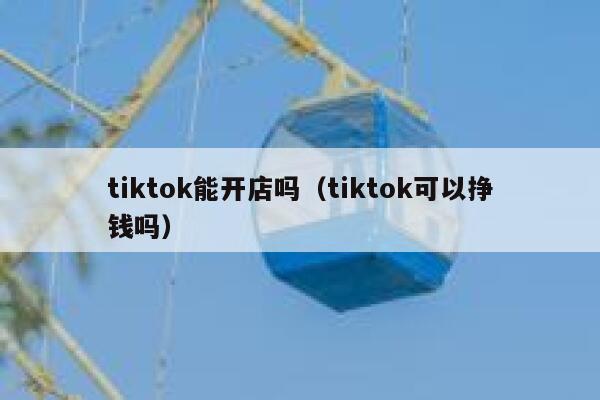 tiktok能开店吗（tiktok可以挣钱吗） 第1张