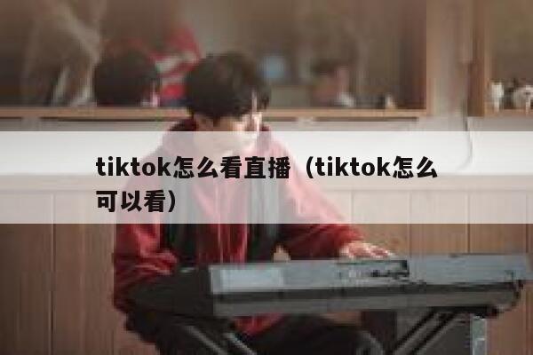 tiktok怎么看直播（tiktok怎么可以看） 第1张