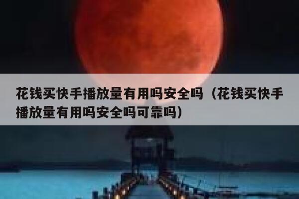 花钱买快手播放量有用吗安全吗（花钱买快手播放量有用吗安全吗可靠吗） 第1张