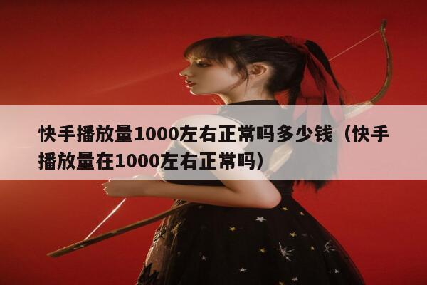 快手播放量1000左右正常吗多少钱（快手播放量在1000左右正常吗） 第1张