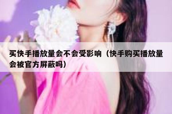 买快手播放量会不会受影响（快手购买播放量会被官方屏蔽吗） 第1张