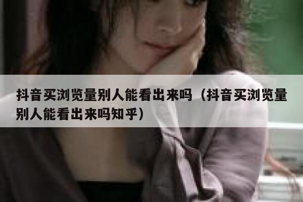 抖音买浏览量别人能看出来吗（抖音买浏览量别人能看出来吗知乎） 第1张