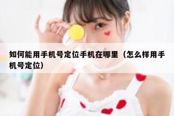 如何能用手机号定位手机在哪里（怎么样用手机号定位） 第1张