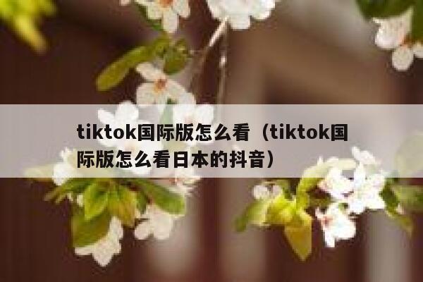tiktok国际版怎么看(tiktok国际版怎么看日本的抖音) 第1张 tiktok国际版怎么看(tiktok国际版怎么看日本的抖音) 第1张