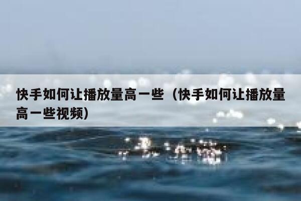 快手如何让播放量高一些（快手如何让播放量高一些视频） 第1张