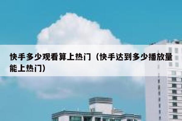 快手多少观看算上热门（快手达到多少播放量能上热门） 第1张