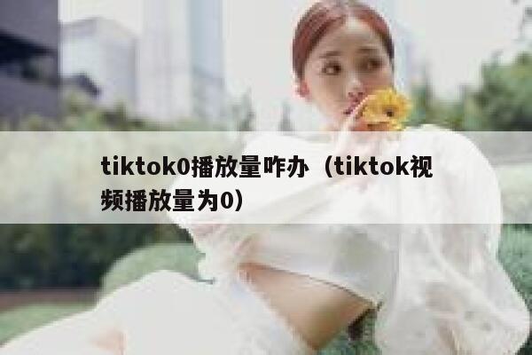 tiktok0播放量咋办（tiktok视频播放量为0） 第1张