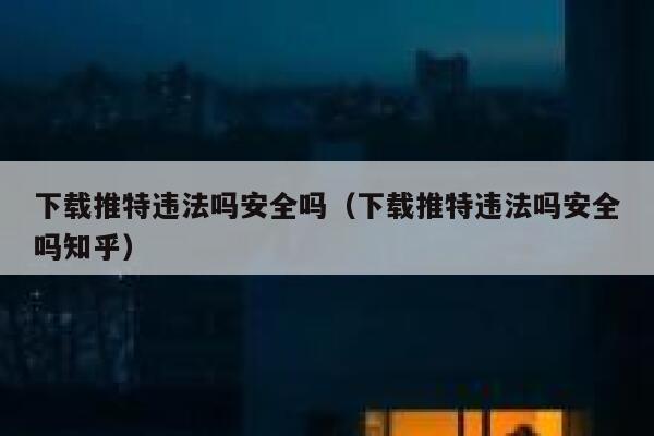下载推特违法吗安全吗（下载推特违法吗安全吗知乎） 第1张