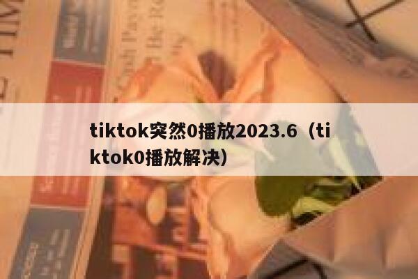 tiktok突然0播放2023.6（tiktok0播放解决） 第1张