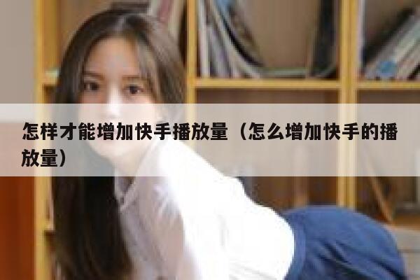 怎样才能增加快手播放量(怎么增加快手的播放量) 第1张 怎样才能增加快手播放量(怎么增加快手的播放量) 第1张