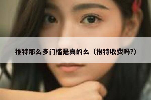 推特那么多门槛是真的么（推特收费吗?） 第1张