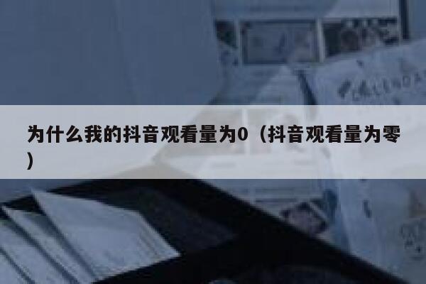 为什么我的抖音观看量为0（抖音观看量为零） 第1张