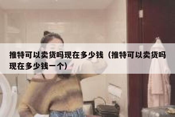 推特可以卖货吗现在多少钱(推特可以卖货吗现在多少钱一个) 第1张 推特可以卖货吗现在多少钱(推特可以卖货吗现在多少钱一个) 第1张