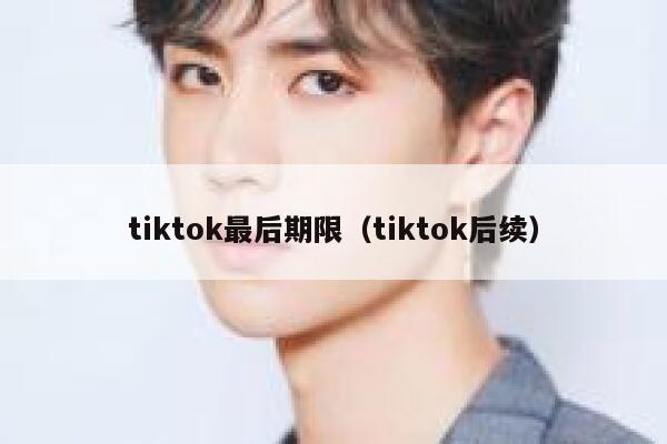 tiktok最后期限(tiktok后续) 第1张 tiktok最后期限(tiktok后续) 第1张