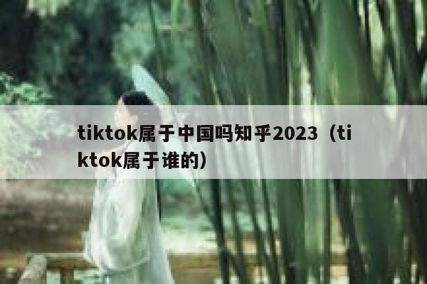 tiktok属于中国吗知乎2023（tiktok属于谁的） 第1张