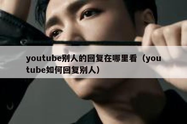 youtube别人的回复在哪里看（youtube如何回复别人） 第1张