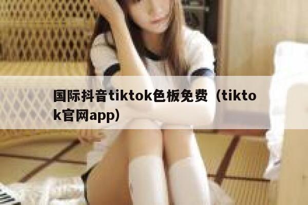 国际抖音tiktok色板免费(tiktok官网app) 第1张 国际抖音tiktok色板免费(tiktok官网app) 第1张