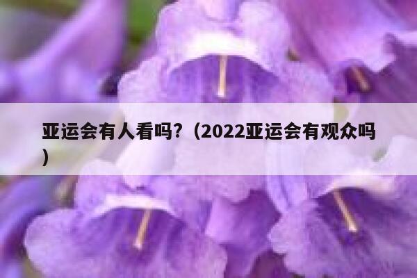 亚运会有人看吗?(2022亚运会有观众吗) 第1张 亚运会有人看吗?(2022亚运会有观众吗) 第1张