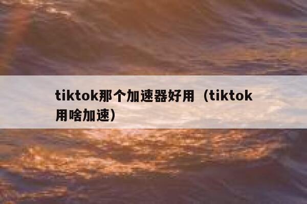 tiktok那个加速器好用(tiktok用啥加速) 第1张 tiktok那个加速器好用(tiktok用啥加速) 第1张
