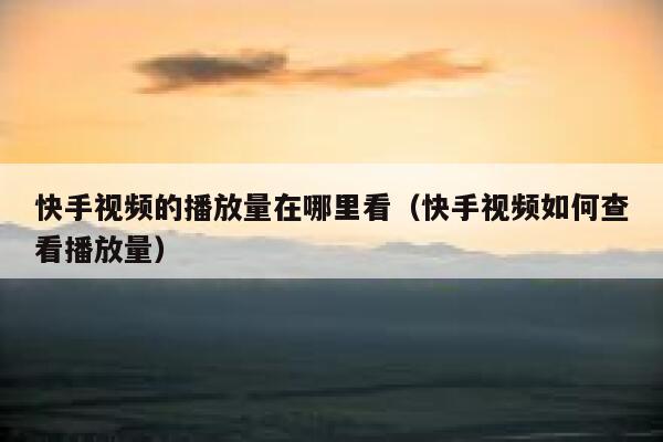 快手视频的播放量在哪里看（快手视频如何查看播放量） 第1张