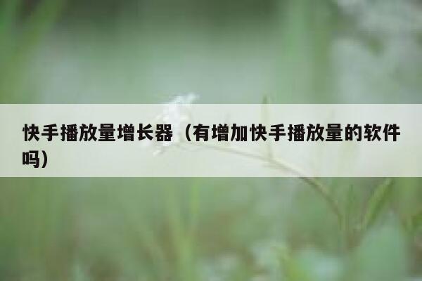 快手播放量增长器(有增加快手播放量的软件吗) 第1张 快手播放量增长器(有增加快手播放量的软件吗) 第1张